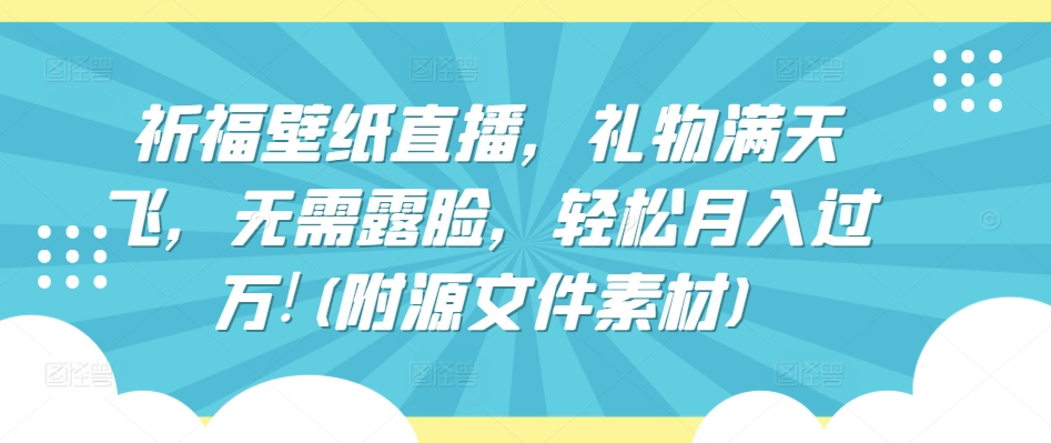 祈福壁纸直播，礼物满天飞，无需露脸，轻松月入过万!(附源文件素材)-搞钱社