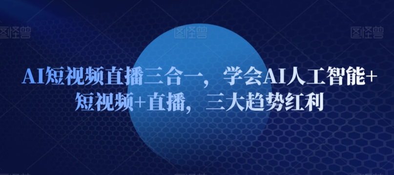 AI短视频直播三合一，学会AI人工智能+短视频+直播，三大趋势红利-搞钱社