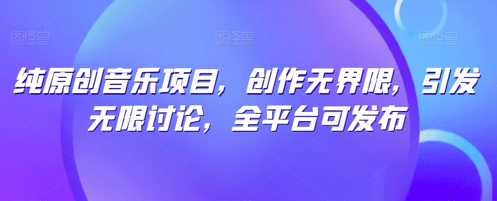 纯原创音乐项目，创作无界限，引发无限讨论，全平台可发布-搞钱社