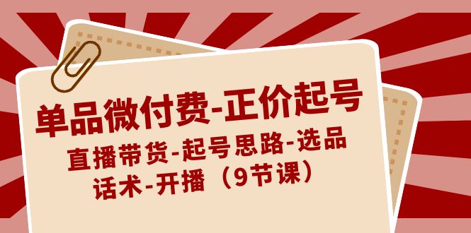 单品微付费-正价起号：直播带货-起号思路-选品-话术-开播（9节课）-搞钱社