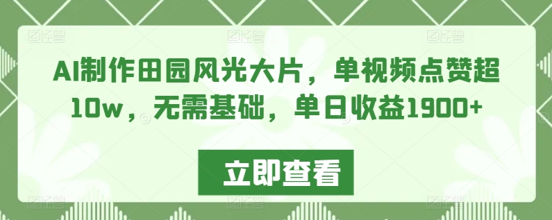 AI制作田园风光大片，单视频点赞超10w，无需基础，单日收益1900+-搞钱社