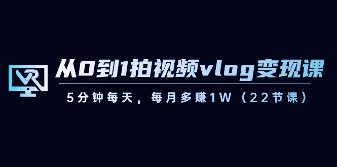 从0到1拍视频vlog-变现课，5分钟每天，每月多赚1W（22节课）-搞钱社