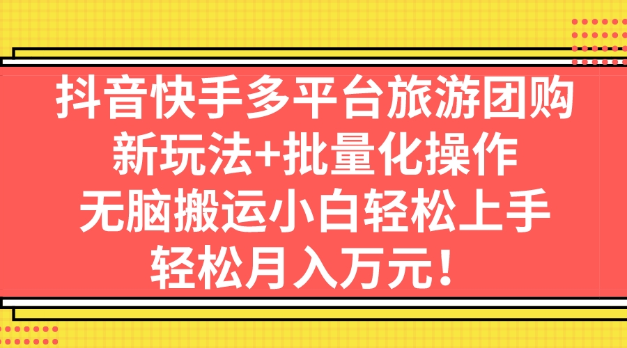 抖音快手多平台旅游团购，新玩法+批量化操作，无脑搬运小白轻松上手，轻…-搞钱社