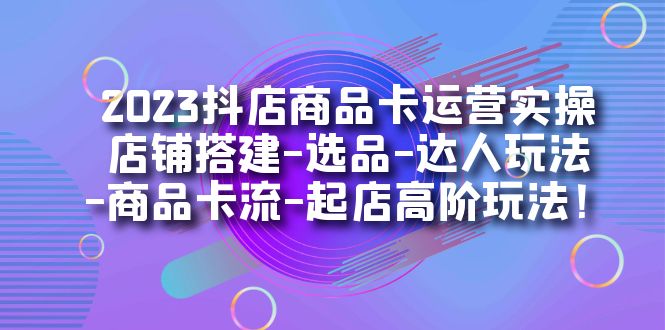 2023抖店商品卡运营实操：店铺搭建-选品-达人玩法-商品卡流-起店高阶玩玩-搞钱社