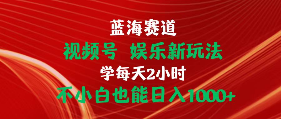 （10818期）蓝海赛道视频号 娱乐新玩法每天2小时小白也能日入1000+-搞钱社