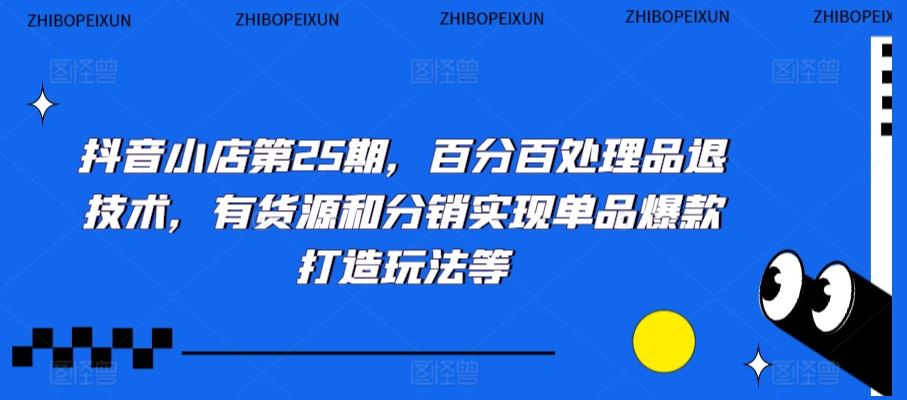 抖音小店第25期，百分百处理品退技术，有货源和分销实现单品爆款打造玩法等-搞钱社