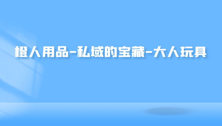 『网赚项目』橙人用品-私域的宝藏-大人玩具-搞钱社