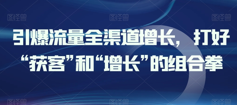 引爆流量全渠道增长，打好“获客”和“增长”的组合拳-搞钱社