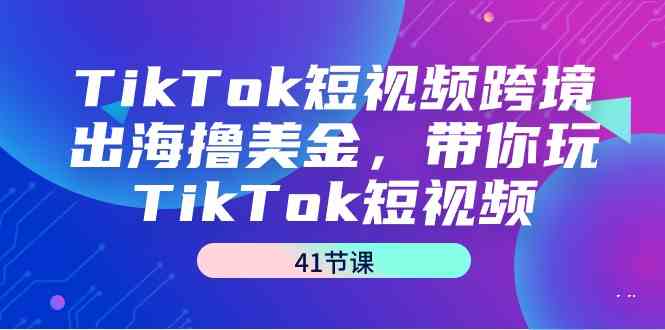 （9155期）TikTok短视频跨境出海撸美金，带你玩TikTok短视频（41节课）-搞钱社