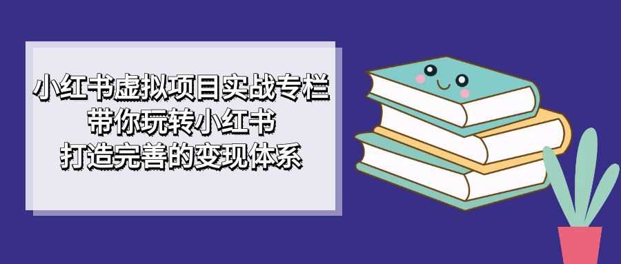 小红书虚拟项目实战专栏，带你玩转小红书，打造完善的变现体系-搞钱社