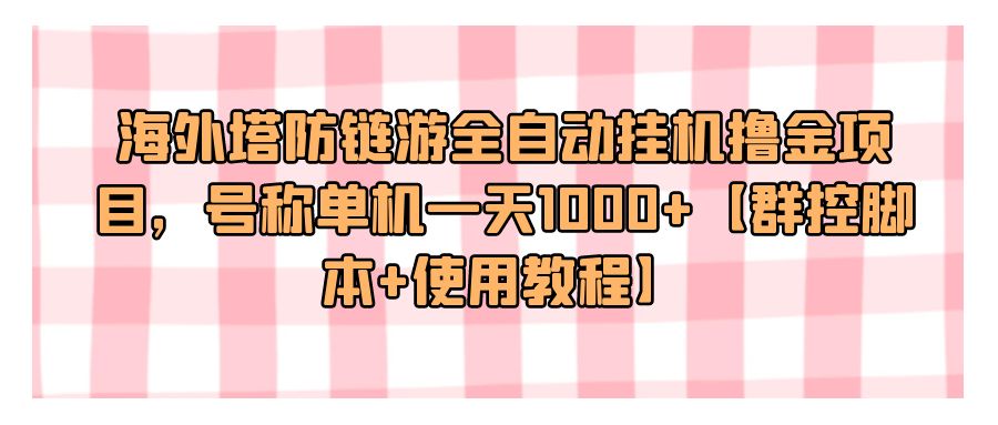 『网赚项目』海外塔防链游全自动挂机撸金项目，号称单机一天1000+【群控脚本+使用教程】-搞钱社