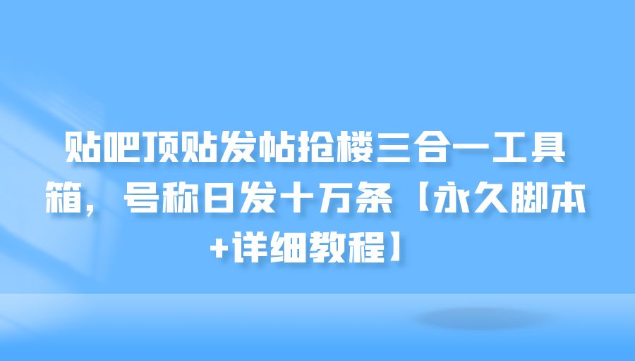 『引流推广』贴吧顶贴发帖抢楼三合一工具箱，号称日发十万条【永久脚本+详细教程】-搞钱社