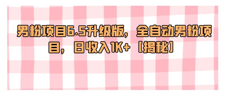 『网赚项目』男粉项目6.5升级版，全自动男粉项目，日收入1K+【揭秘】-搞钱社