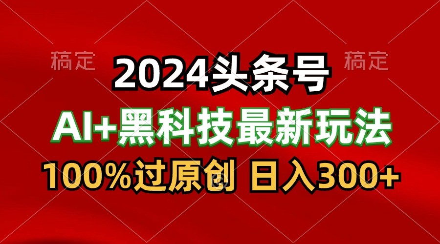 2024最新AI头条+黑科技猛撸收益，100%过原创，三天必起号，每天5分钟，月入1W+-搞钱社