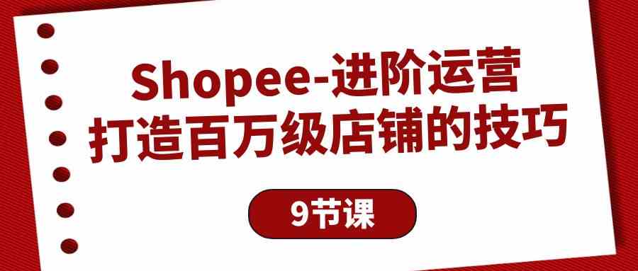 Shopee进阶运营：打造百万级店铺的技巧（9节课）-搞钱社