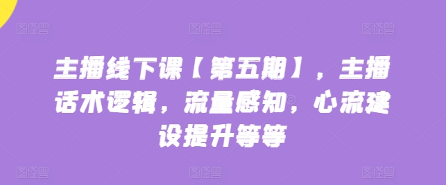 主播线下课【第五期】，主播话术逻辑，流量感知，心流建设提升等等-搞钱社