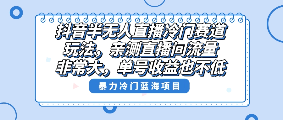 抖音半无人直播冷门赛道玩法，直播间流量非常大，单号收益也不低！-搞钱社