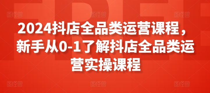 2024抖店全品类运营课程，新手从0-1了解抖店全品类运营实操课程-搞钱社