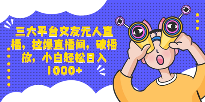 三大平台交友无人直播，拉爆直播间，破播放，小白轻松日入1000+-搞钱社