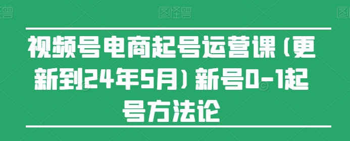 视频号电商起号运营课(更新到24年5月)新号0-1起号方法论-搞钱社