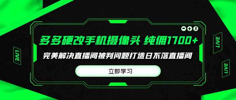 （9987期）多多硬改手机摄像头，单场带货纯佣1700+完美解决直播间被判问题，打造日…-搞钱社