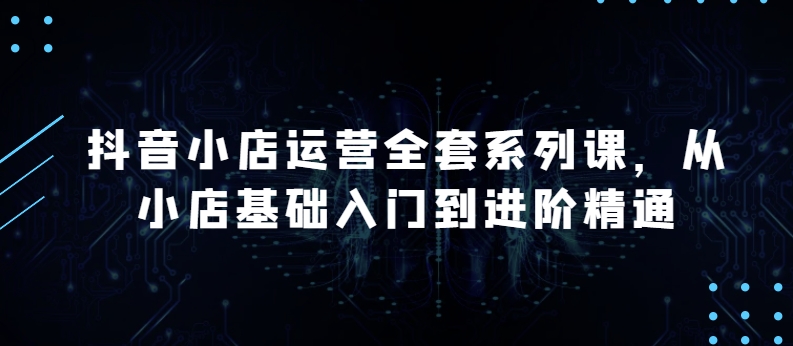 抖音小店运营全套系列课，全新升级，从小店基础入门到进阶精通，系统掌握月销百万小店的核心秘密-搞钱社