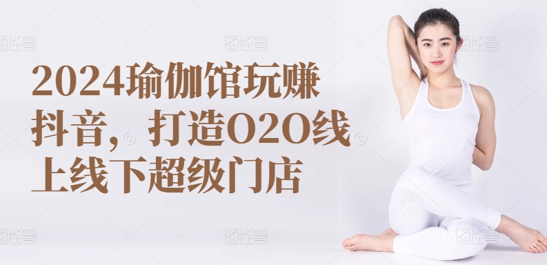 2024瑜伽馆玩赚抖音，打造O2O线上线下超级门店-搞钱社