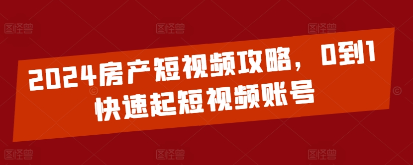 2024房产短视频攻略，0到1快速起短视频账号-搞钱社