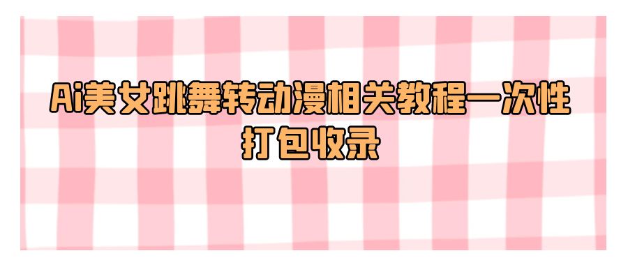 『网赚项目』Ai美女跳舞转动漫相关教程一次性打包收录教程合集整理-搞钱社