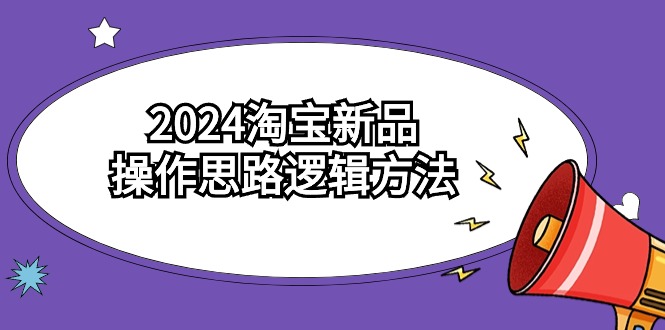 2024淘宝新品操作思路逻辑方法（6节视频课）-搞钱社