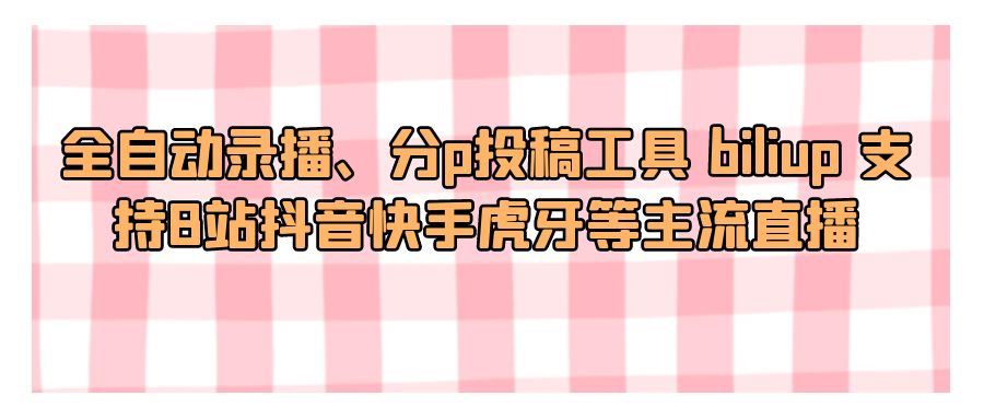 『网创软件』全自动录播、分p投稿工具 biliup 支持B站抖音快手虎牙等主流直播-搞钱社