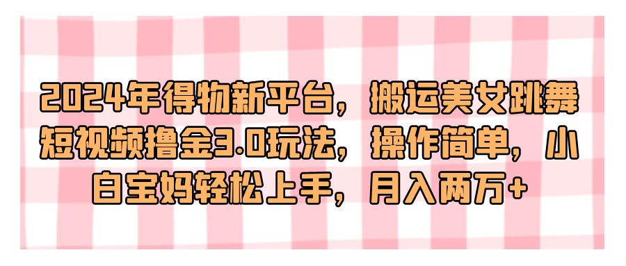 『网赚项目』2024年得物新平台，搬运美女跳舞短视频撸金3.0玩法，操作简单，小白宝妈轻松上手，月入两万+-搞钱社