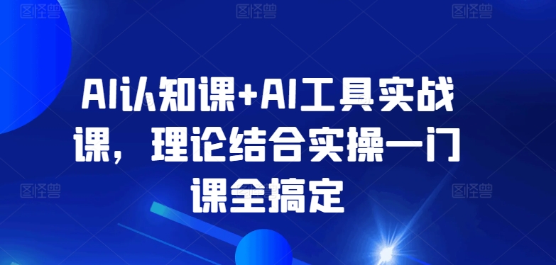 AI认知课+AI工具实战课，理论结合实操一门课全搞定-搞钱社