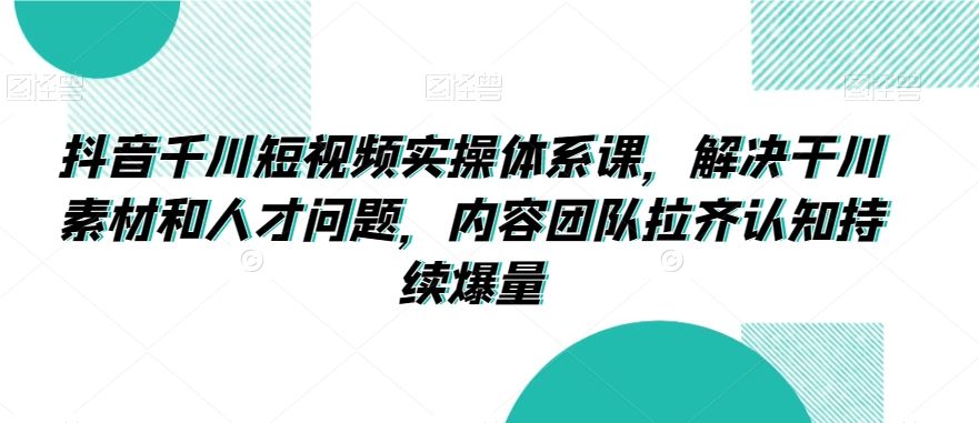 抖音千川短视频实操体系课，解决干川素材和人才问题，内容团队拉齐认知持续爆量-搞钱社