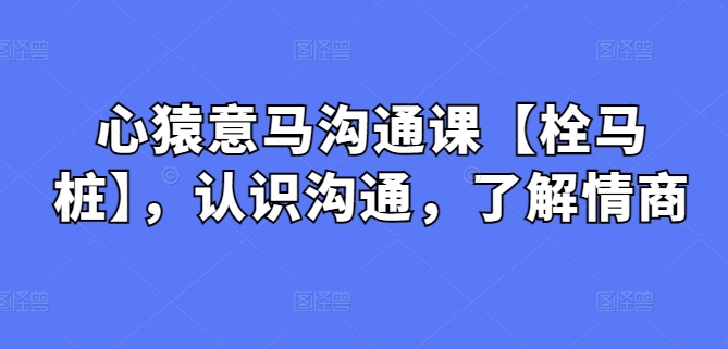 心猿意马沟通课【栓马桩】，认识沟通，了解情商-搞钱社