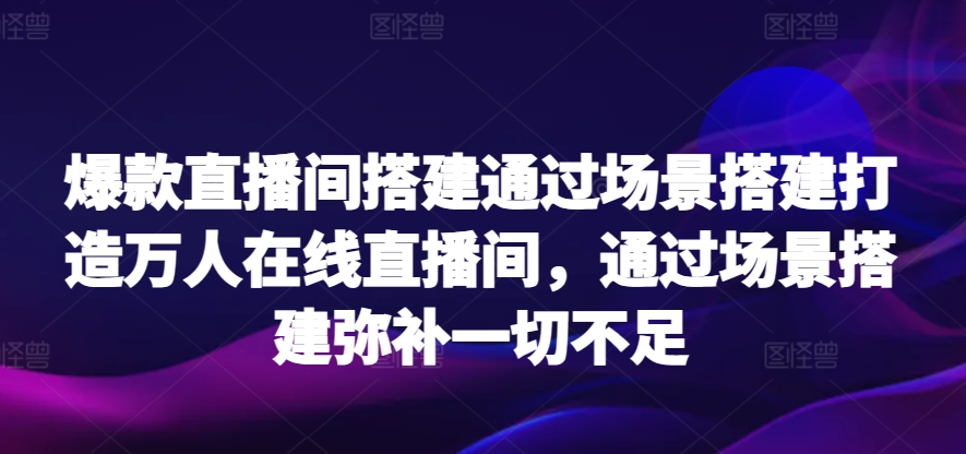 爆款直播间搭建通过场景搭建打造万人在线直播间，通过场景搭建弥补一切不足-搞钱社