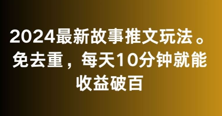 2024最新故事推文玩法，免去重，每天10分钟就能收益破百【揭秘】-搞钱社