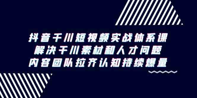 （9173期）抖音千川短视频实战体系课，解决干川素材和人才问题，内容团队拉齐认知…-搞钱社