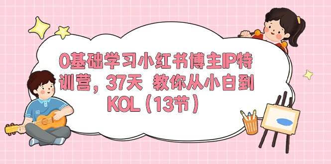 0基础学习小红书博主IP特训营【第5期】，37天教你从小白到KOL（13节）-搞钱社