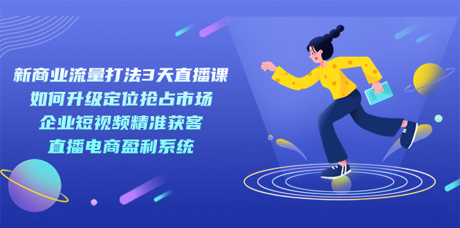 新商业-流量打法3天直播课：定位抢占市场 企业短视频获客 直播电商盈利系统-搞钱社