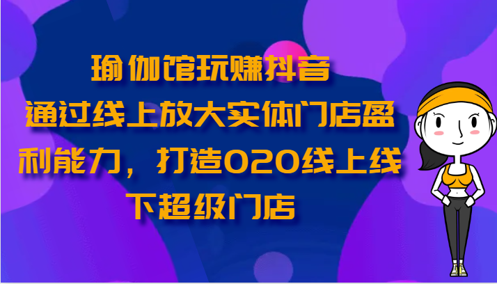 瑜伽馆玩赚抖音-通过线上放大实体门店盈利能力，打造O2O线上线下超级门店-搞钱社