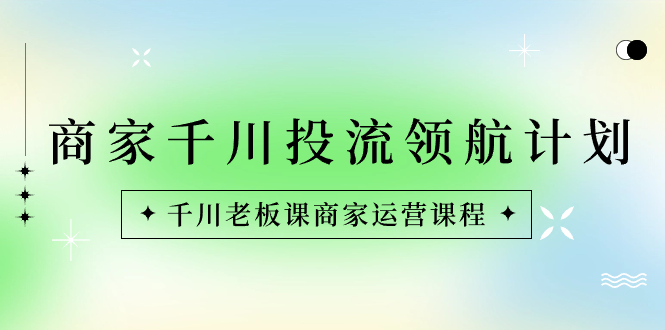 商家-千川投流 领航计划：千川老板课商家运营课程-搞钱社