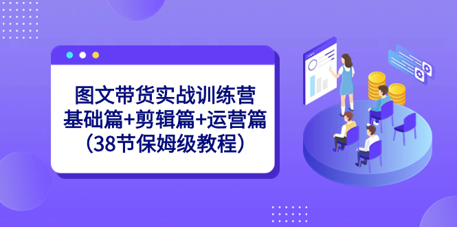 图文带货实战训练营：基础篇+剪辑篇+运营篇（38节保姆级教程）-搞钱社