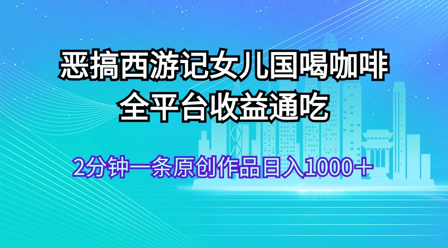 恶搞西游记女儿国喝咖啡 全平台收益通吃 2分钟一条原创作品日入1000＋-搞钱社