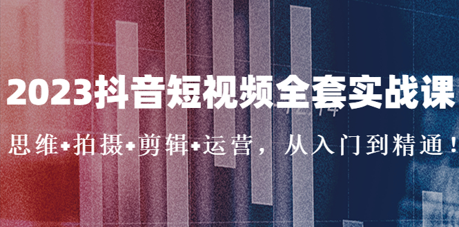 2023抖音短视频全套实战课：思维+拍摄+剪辑+运营，从入门到精通！-搞钱社