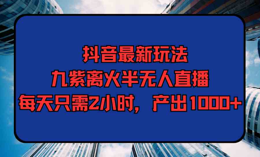 （9619期）抖音最新玩法，九紫离火半无人直播，每天只需2小时，产出1000+-搞钱社