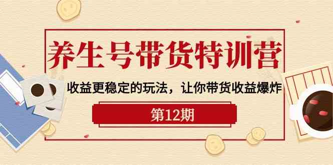 养生号带货特训营【12期】收益更稳定的玩法，让你带货收益爆炸（9节直播课）-搞钱社