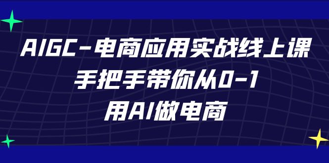 AIGC-电商应用实战线上课，手把手带你从0-1，用AI做电商-搞钱社