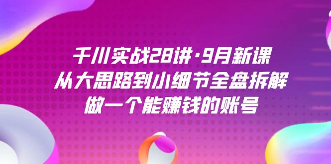 千川实战28讲·9月新课：从大思路到小细节全盘拆解，做一个能赚钱的账号-搞钱社