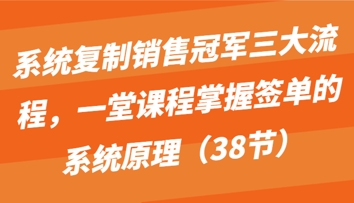 系统复制销售冠军三大流程，一堂课程掌握签单的系统原理（38节）-搞钱社